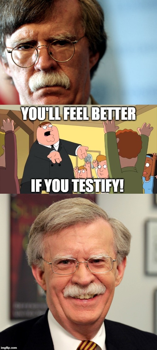 Testify...! | YOU'LL FEEL BETTER; IF YOU TESTIFY! | image tagged in john bolton,testify,impeachment hearings,impeach trump,impeachment | made w/ Imgflip meme maker