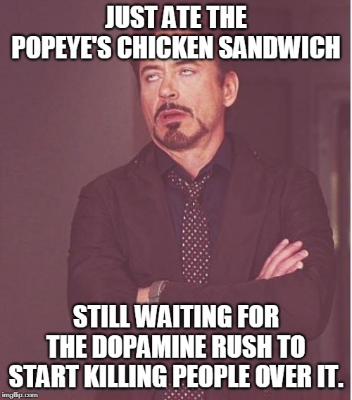 Face You Make Robert Downey Jr Meme | JUST ATE THE POPEYE'S CHICKEN SANDWICH; STILL WAITING FOR THE DOPAMINE RUSH TO START KILLING PEOPLE OVER IT. | image tagged in memes,face you make robert downey jr | made w/ Imgflip meme maker