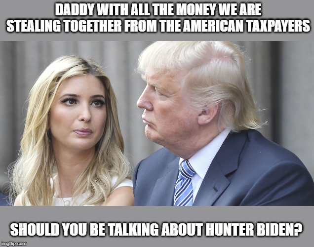 Baby girl is going to prison, and rightfully so | DADDY WITH ALL THE MONEY WE ARE STEALING TOGETHER FROM THE AMERICAN TAXPAYERS; SHOULD YOU BE TALKING ABOUT HUNTER BIDEN? | image tagged in memes,politics,maga,impeach trump,corruption | made w/ Imgflip meme maker