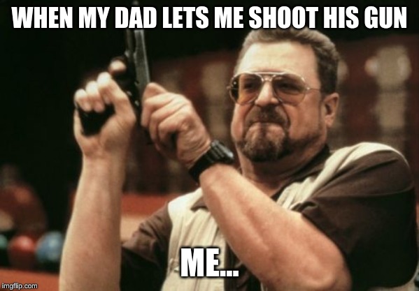 Am I The Only One Around Here | WHEN MY DAD LETS ME SHOOT HIS GUN; ME... | image tagged in memes,am i the only one around here | made w/ Imgflip meme maker
