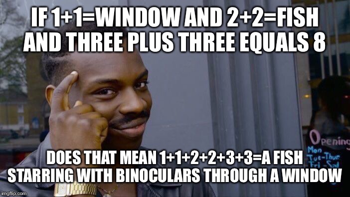 Roll Safe Think About It | IF 1+1=WINDOW AND 2+2=FISH AND THREE PLUS THREE EQUALS 8; DOES THAT MEAN 1+1+2+2+3+3=A FISH STARRING WITH BINOCULARS THROUGH A WINDOW | image tagged in memes,roll safe think about it | made w/ Imgflip meme maker
