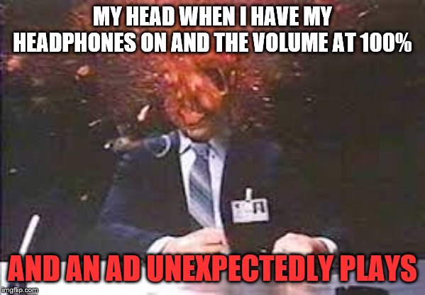 Exploding head | MY HEAD WHEN I HAVE MY HEADPHONES ON AND THE VOLUME AT 100%; AND AN AD UNEXPECTEDLY PLAYS | image tagged in exploding head | made w/ Imgflip meme maker