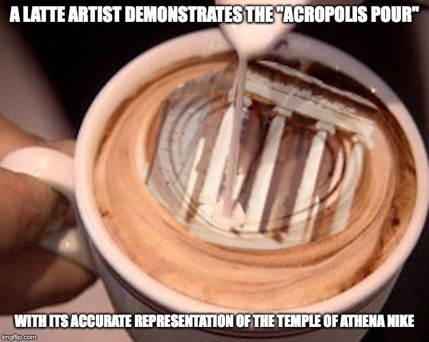 Latte Art Nike | A LATTE ARTIST DEMONSTRATES THE "ACROPOLIS POUR"; WITH ITS ACCURATE REPRESENTATION OF THE TEMPLE OF ATHENA NIKE | image tagged in latte,art,memes,coffee | made w/ Imgflip meme maker