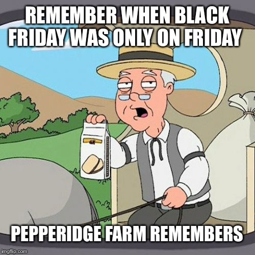 Pepperidge Farm Remembers Meme | REMEMBER WHEN BLACK FRIDAY WAS ONLY ON FRIDAY; PEPPERIDGE FARM REMEMBERS | image tagged in memes,pepperidge farm remembers | made w/ Imgflip meme maker