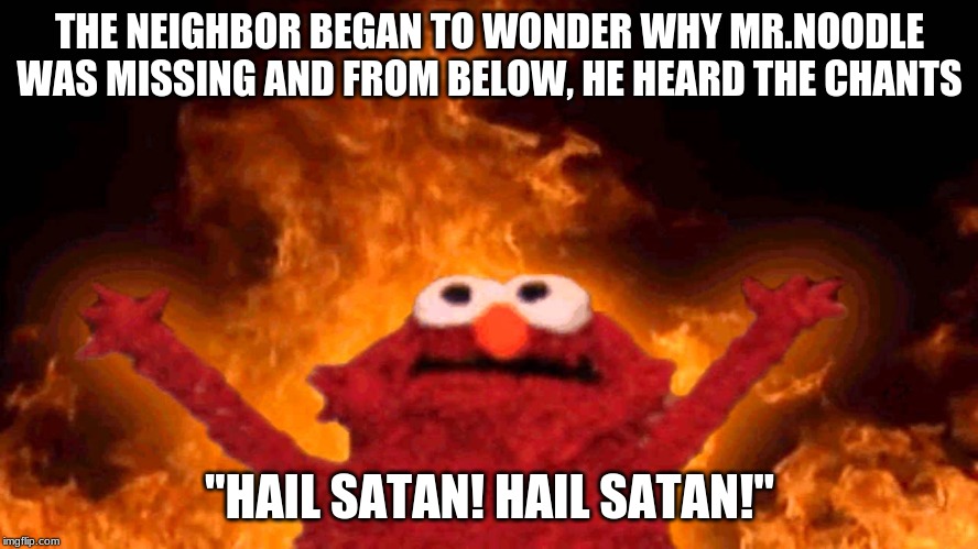 elmo fire | THE NEIGHBOR BEGAN TO WONDER WHY MR.NOODLE WAS MISSING AND FROM BELOW, HE HEARD THE CHANTS; "HAIL SATAN! HAIL SATAN!" | image tagged in elmo fire | made w/ Imgflip meme maker