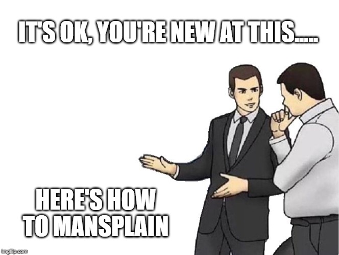 Car Salesman Slaps Hood Meme | IT'S OK, YOU'RE NEW AT THIS..... HERE'S HOW TO MANSPLAIN | image tagged in memes,car salesman slaps hood | made w/ Imgflip meme maker