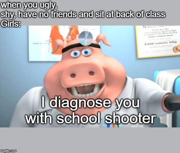I Diagnose You With Dead | when you ugly, shy, have no friends and sit at back of class
Girls:; I diagnose you with school shooter | image tagged in i diagnose you with dead | made w/ Imgflip meme maker