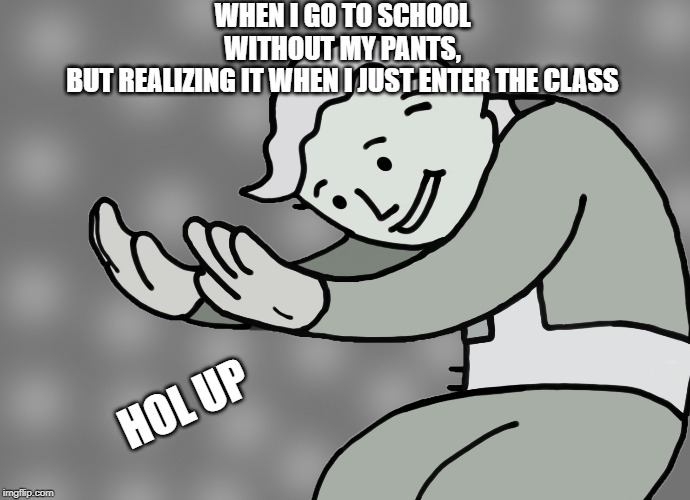 Hol up | WHEN I GO TO SCHOOL WITHOUT MY PANTS, BUT REALIZING IT WHEN I JUST ENTER THE CLASS; HOL UP | image tagged in hol up | made w/ Imgflip meme maker