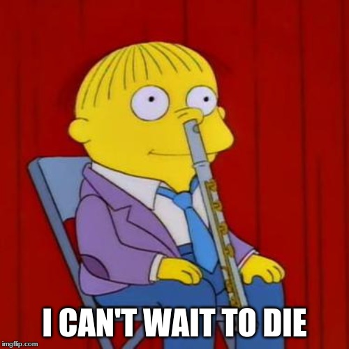 Ralph: "I can't wait to die" | I CAN'T WAIT TO DIE | image tagged in ralph wiggum flute,suicide | made w/ Imgflip meme maker