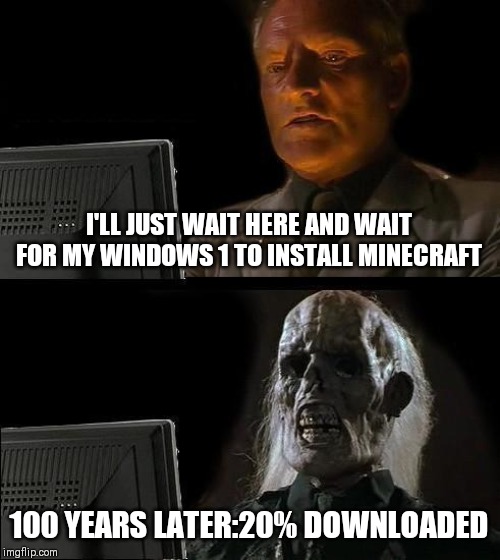 I'll Just Wait Here Meme | I'LL JUST WAIT HERE AND WAIT FOR MY WINDOWS 1 TO INSTALL MINECRAFT; 100 YEARS LATER:20% DOWNLOADED | image tagged in memes,ill just wait here | made w/ Imgflip meme maker