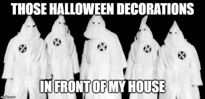 kkk | THOSE HALLOWEEN DECORATIONS; IN FRONT OF MY HOUSE | image tagged in kkk | made w/ Imgflip meme maker