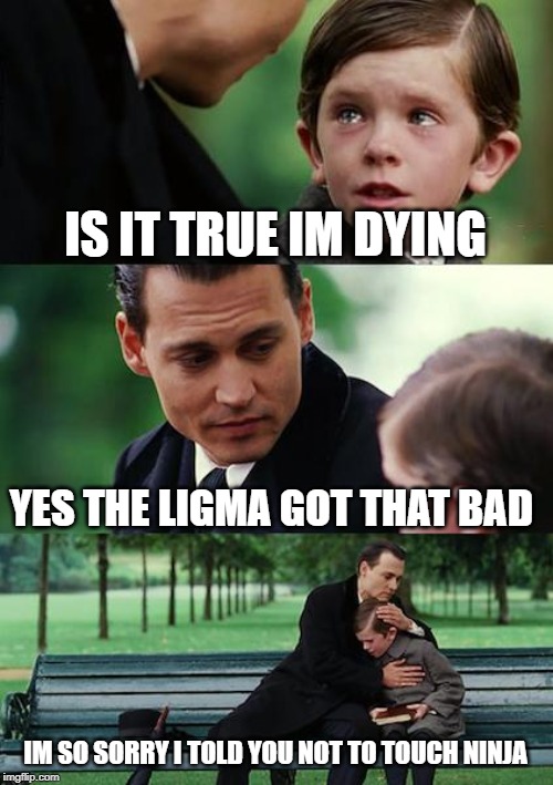 Finding Neverland Meme | IS IT TRUE IM DYING; YES THE LIGMA GOT THAT BAD; IM SO SORRY I TOLD YOU NOT TO TOUCH NINJA | image tagged in memes,finding neverland | made w/ Imgflip meme maker