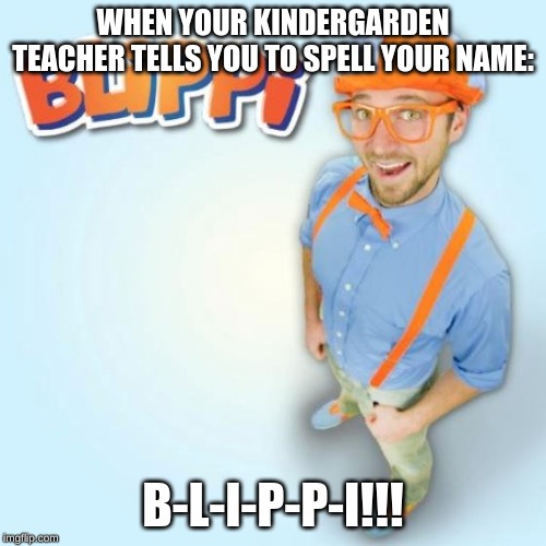 BLIPPI | WHEN YOUR KINDERGARDEN TEACHER TELLS YOU TO SPELL YOUR NAME:; B-L-I-P-P-I!!! | image tagged in blippi | made w/ Imgflip meme maker