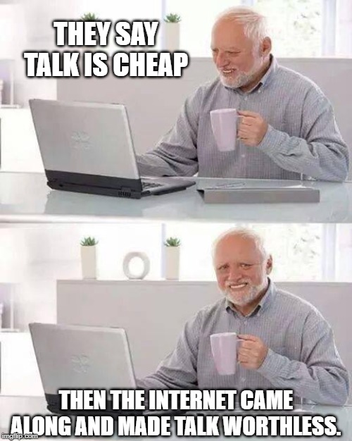 Free Speech creates a lot of worthless nonsense. | THEY SAY TALK IS CHEAP; THEN THE INTERNET CAME ALONG AND MADE TALK WORTHLESS. | image tagged in memes,hide the pain harold | made w/ Imgflip meme maker