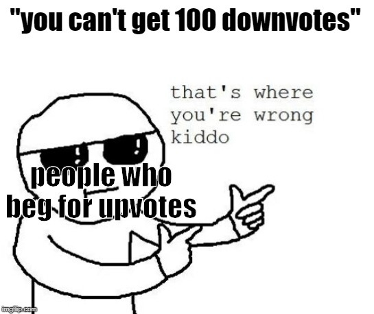 That's where you're wrong kiddo | "you can't get 100 downvotes"; people who beg for upvotes | image tagged in that's where you're wrong kiddo | made w/ Imgflip meme maker