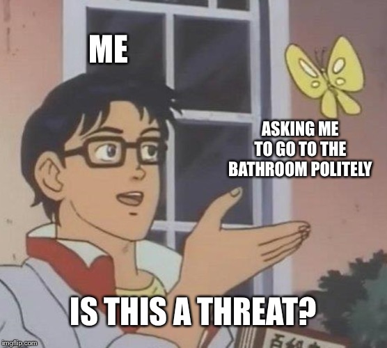 Is This A Pigeon Meme | ME ASKING ME TO GO TO THE BATHROOM POLITELY IS THIS A THREAT? | image tagged in memes,is this a pigeon | made w/ Imgflip meme maker