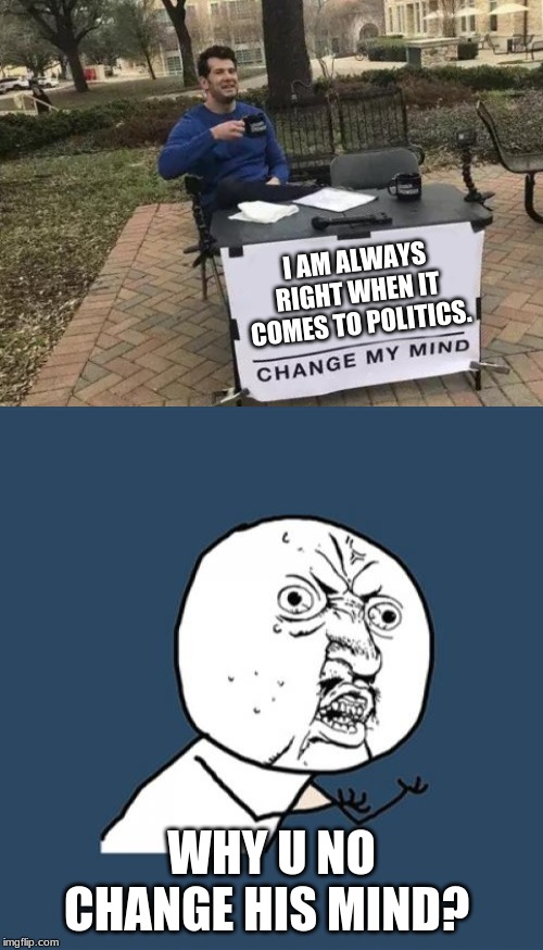 I AM ALWAYS RIGHT WHEN IT COMES TO POLITICS. WHY U NO CHANGE HIS MIND? | image tagged in memes,y u no,change my mind | made w/ Imgflip meme maker