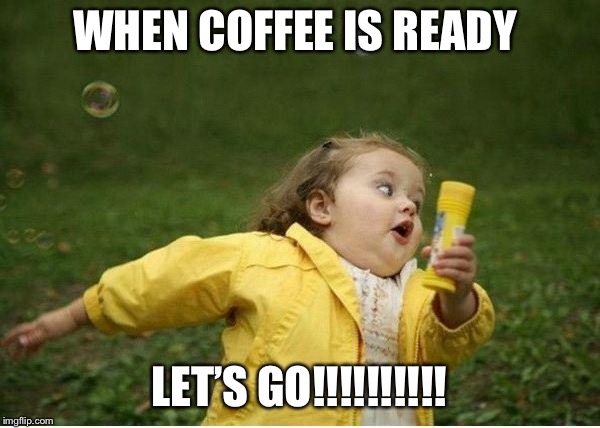 Chubby Bubbles Girl Meme | WHEN COFFEE IS READY; LET’S GO!!!!!!!!!! | image tagged in memes,chubby bubbles girl | made w/ Imgflip meme maker