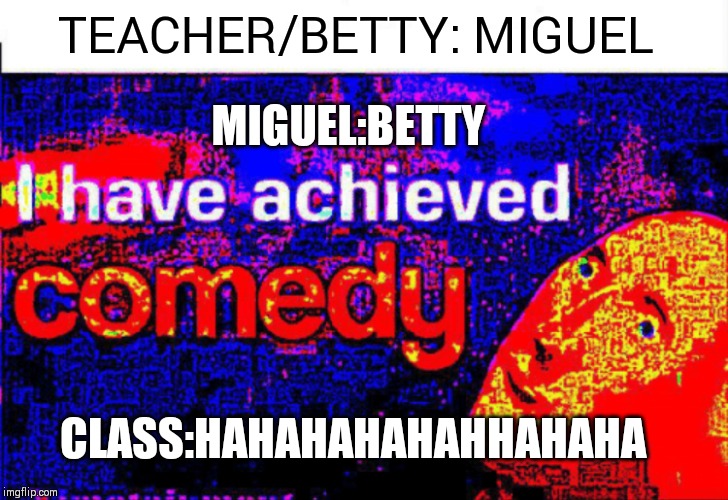I have achieved comedy | TEACHER/BETTY: MIGUEL; MIGUEL:BETTY; CLASS:HAHAHAHAHAHHAHAHA | image tagged in i have achieved comedy | made w/ Imgflip meme maker