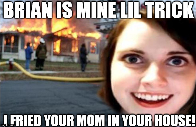 OAG | BRIAN IS MINE LIL TRICK I FRIED YOUR MOM IN YOUR HOUSE! | image tagged in overly attached girlfriend,pyro oag,fire | made w/ Imgflip meme maker