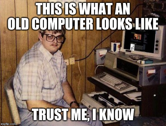computer nerd | THIS IS WHAT AN OLD COMPUTER LOOKS LIKE; TRUST ME, I KNOW | image tagged in computer nerd | made w/ Imgflip meme maker
