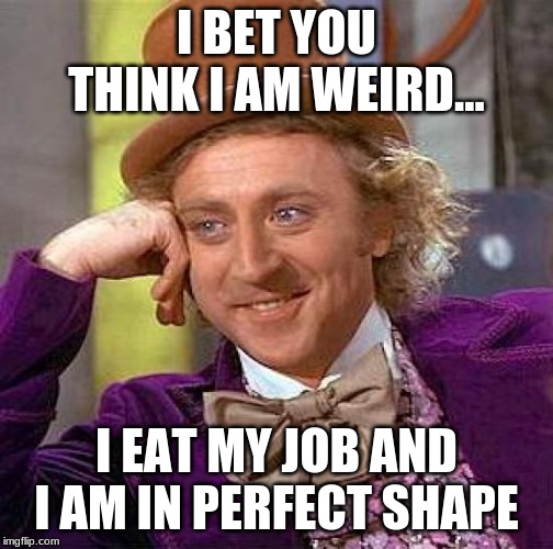 Creepy Condescending Wonka | I BET YOU THINK I AM WEIRD... I EAT MY JOB AND I AM IN PERFECT SHAPE | image tagged in memes,creepy condescending wonka | made w/ Imgflip meme maker