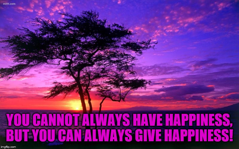 Sunrise purple beauty | YOU CANNOT ALWAYS HAVE HAPPINESS, BUT YOU CAN ALWAYS GIVE HAPPINESS! | image tagged in sunrise purple beauty | made w/ Imgflip meme maker