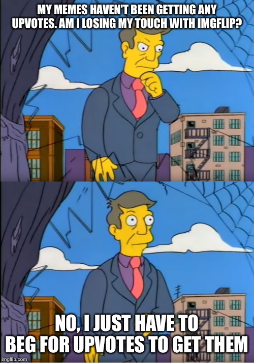 Skinner Out Of Touch | MY MEMES HAVEN'T BEEN GETTING ANY UPVOTES. AM I LOSING MY TOUCH WITH IMGFLIP? NO, I JUST HAVE TO BEG FOR UPVOTES TO GET THEM | image tagged in skinner out of touch | made w/ Imgflip meme maker
