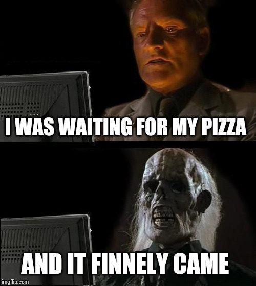 I'll Just Wait Here Meme | I WAS WAITING FOR MY PIZZA; AND IT FINNELY CAME | image tagged in memes,ill just wait here | made w/ Imgflip meme maker
