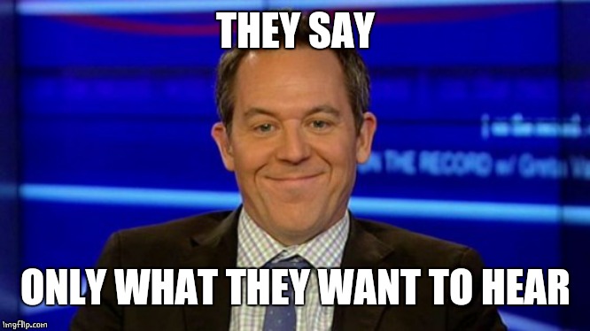 THEY SAY ONLY WHAT THEY WANT TO HEAR | image tagged in greg gutfeld smirk | made w/ Imgflip meme maker