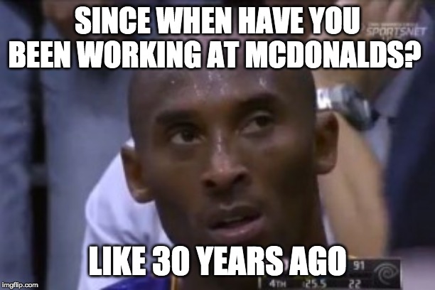 Questionable Strategy Kobe | SINCE WHEN HAVE YOU BEEN WORKING AT MCDONALDS? LIKE 30 YEARS AGO | image tagged in memes,questionable strategy kobe | made w/ Imgflip meme maker