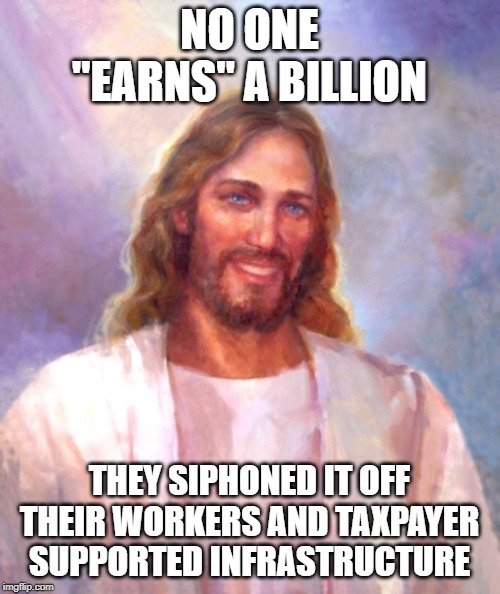 Smiling Jesus Meme | NO ONE "EARNS" A BILLION THEY SIPHONED IT OFF THEIR WORKERS AND TAXPAYER SUPPORTED INFRASTRUCTURE | image tagged in memes,smiling jesus | made w/ Imgflip meme maker