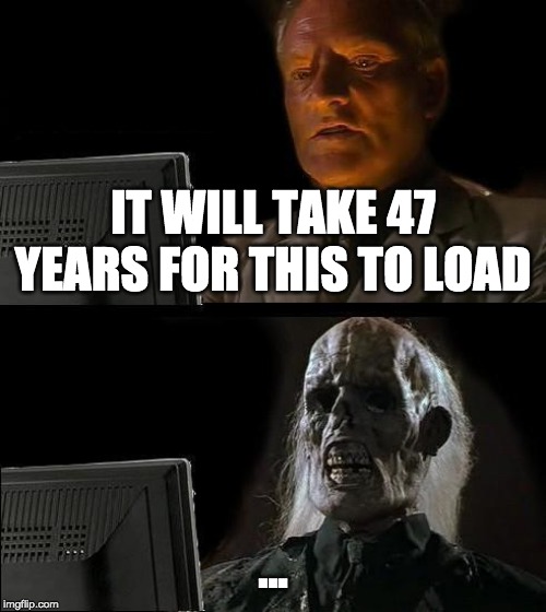 I'll Just Wait Here Meme | IT WILL TAKE 47 YEARS FOR THIS TO LOAD; ... | image tagged in memes,ill just wait here | made w/ Imgflip meme maker