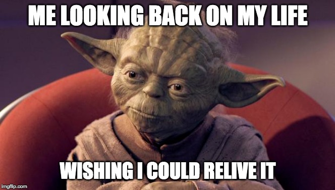 Yoda Wisdom | ME LOOKING BACK ON MY LIFE; WISHING I COULD RELIVE IT | image tagged in yoda wisdom | made w/ Imgflip meme maker