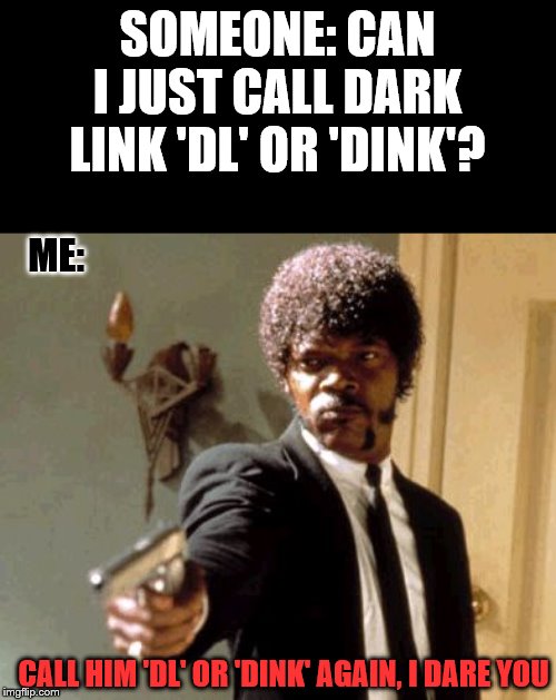 I have to deal with this all the time with my one friend. If you must abbreviate, just call Dark Link 'Dark'! | SOMEONE: CAN I JUST CALL DARK LINK 'DL' OR 'DINK'? ME:; CALL HIM 'DL' OR 'DINK' AGAIN, I DARE YOU | image tagged in memes,say that again i dare you | made w/ Imgflip meme maker