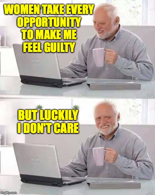 Hide the Pain Harold | WOMEN TAKE EVERY
OPPORTUNITY
TO MAKE ME
FEEL GUILTY; BUT LUCKILY I DON'T CARE | image tagged in memes,hide the pain harold,well ok i care a bit,a bit just a bit,wimmen | made w/ Imgflip meme maker