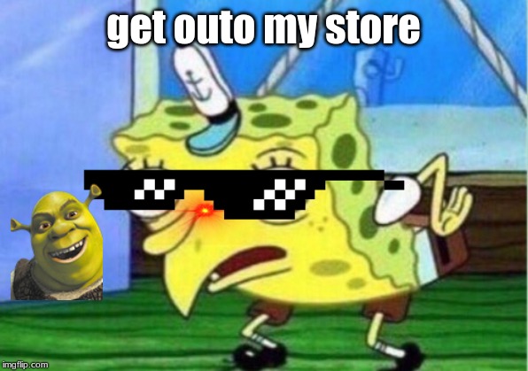 Mocking Spongebob Meme | get outo my store | image tagged in memes,mocking spongebob | made w/ Imgflip meme maker