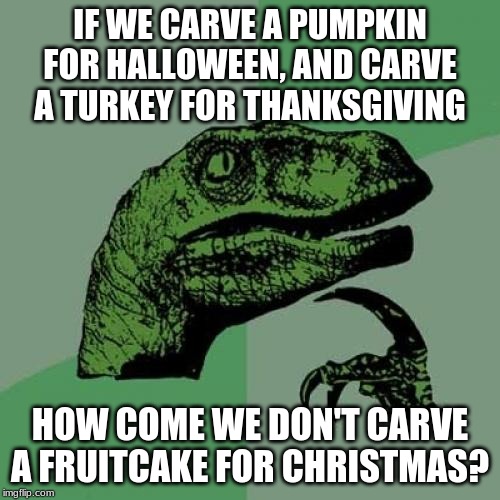 And yes, I know. People eat turkey for Christmas dinner, too. | IF WE CARVE A PUMPKIN FOR HALLOWEEN, AND CARVE A TURKEY FOR THANKSGIVING; HOW COME WE DON'T CARVE A FRUITCAKE FOR CHRISTMAS? | image tagged in memes,philosoraptor,holidays | made w/ Imgflip meme maker