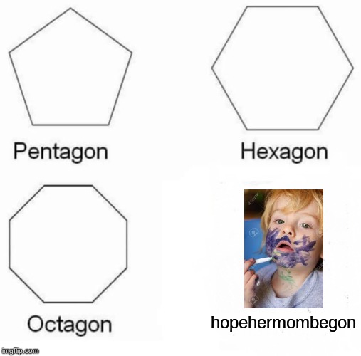 Pentagon Hexagon Octagon | hopehermombegon | image tagged in memes,pentagon hexagon octagon | made w/ Imgflip meme maker