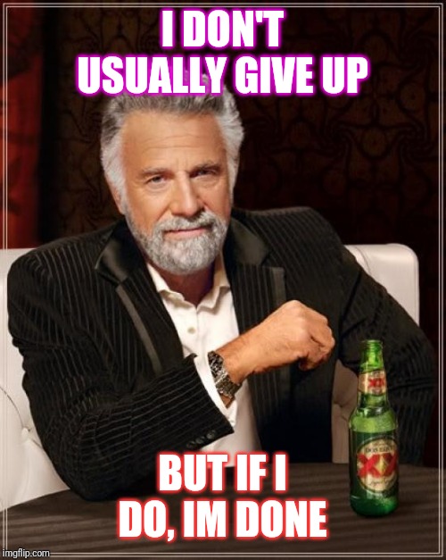 The Most Interesting Man In The World | I DON'T USUALLY GIVE UP; BUT IF I DO, IM DONE | image tagged in memes,the most interesting man in the world | made w/ Imgflip meme maker