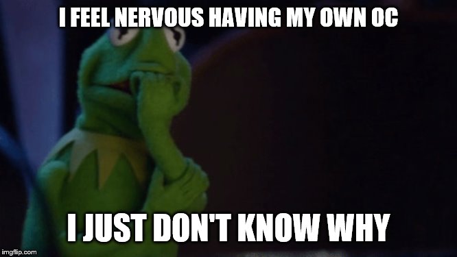 Nervous Kermit | I FEEL NERVOUS HAVING MY OWN OC I JUST DON'T KNOW WHY | image tagged in nervous kermit | made w/ Imgflip meme maker