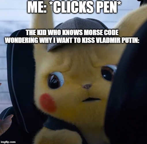 Unsettled detective pikachu |  ME: *CLICKS PEN*; THE KID WHO KNOWS MORSE CODE WONDERING WHY I WANT TO KISS VLADMIR PUTIN: | image tagged in unsettled detective pikachu | made w/ Imgflip meme maker