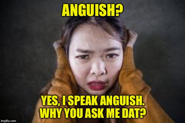 Miss Understood | ANGUISH? YES, I SPEAK ANGUISH.
WHY YOU ASK ME DAT? | image tagged in anguish,english,asian | made w/ Imgflip meme maker