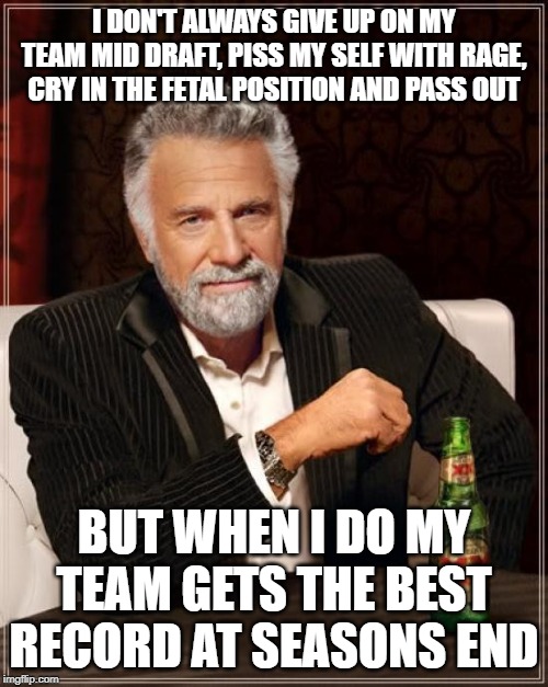 most interesting fantasy season | I DON'T ALWAYS GIVE UP ON MY TEAM MID DRAFT, PISS MY SELF WITH RAGE, CRY IN THE FETAL POSITION AND PASS OUT; BUT WHEN I DO MY TEAM GETS THE BEST RECORD AT SEASONS END | image tagged in memes,the most interesting man in the world,nfl memes,funny memes | made w/ Imgflip meme maker