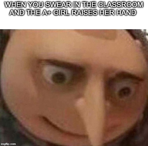 gru meme | WHEN YOU SWEAR IN THE CLASSROOM AND THE A+ GIRL RAISES HER HAND | image tagged in gru meme | made w/ Imgflip meme maker