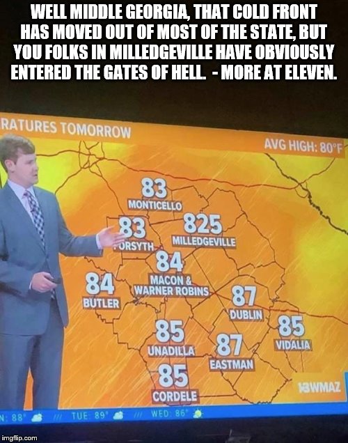 Warmer Temps in Georgia This Month | WELL MIDDLE GEORGIA, THAT COLD FRONT HAS MOVED OUT OF MOST OF THE STATE, BUT YOU FOLKS IN MILLEDGEVILLE HAVE OBVIOUSLY ENTERED THE GATES OF HELL.  - MORE AT ELEVEN. | image tagged in horrible | made w/ Imgflip meme maker