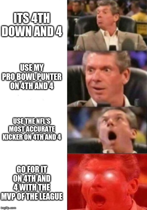 Mr. McMahon reaction | ITS 4TH DOWN AND 4; USE MY PRO BOWL PUNTER ON 4TH AND 4; USE THE NFL'S MOST ACCURATE KICKER ON 4TH AND 4; GO FOR IT ON 4TH AND 4 WITH THE MVP OF THE LEAGUE | image tagged in mr mcmahon reaction | made w/ Imgflip meme maker