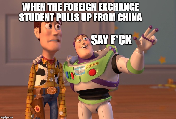 X, X Everywhere Meme | WHEN THE FOREIGN EXCHANGE STUDENT PULLS UP FROM CHINA; SAY F*CK | image tagged in memes,x x everywhere | made w/ Imgflip meme maker