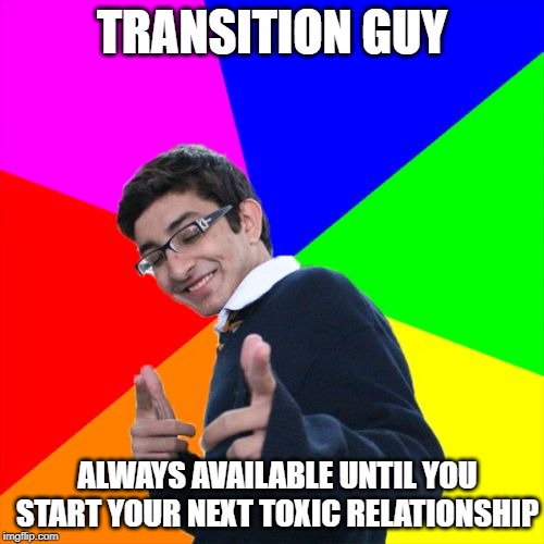 Subtle Pickup Liner Meme | TRANSITION GUY; ALWAYS AVAILABLE UNTIL YOU START YOUR NEXT TOXIC RELATIONSHIP | image tagged in memes,dumped,ghosted,dating | made w/ Imgflip meme maker