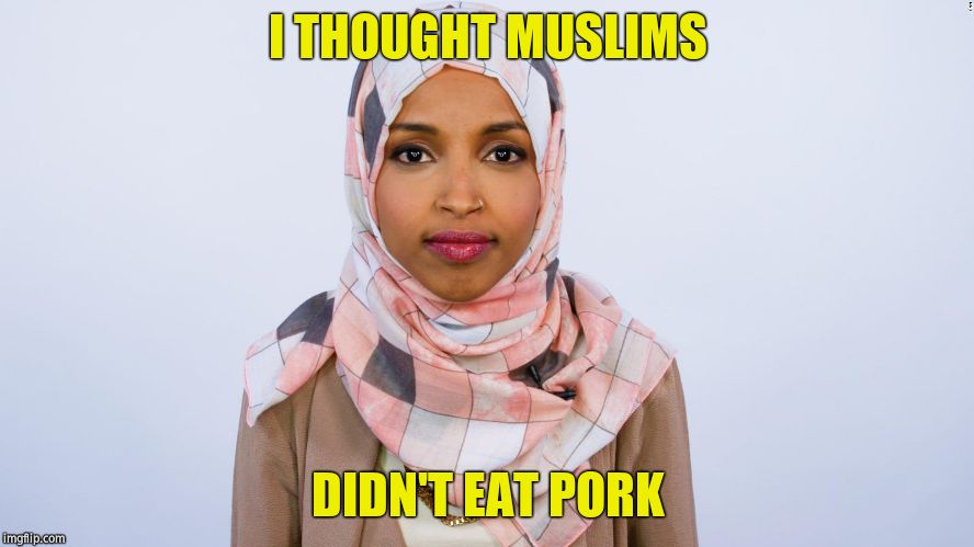 Ilhan Omar I THOUGHT MUSLIMS; DIDN'T EAT PORK image tagged in ilhan om...